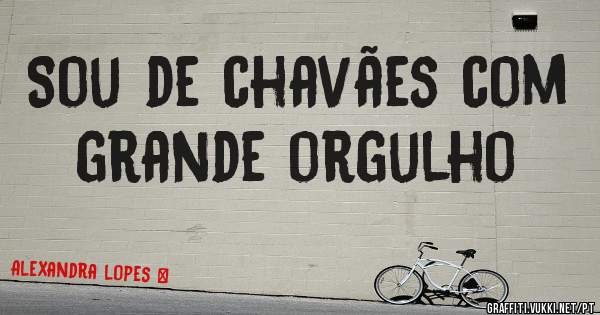 Sou de chavães com grande orgulho 