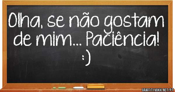 Olha, se não gostam de mim... Paciência!  :) 