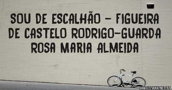 SOU DE ESCALHÃO - FIGUEIRA DE CASTELO RODRIGO-GUARDA
Rosa Maria Almeida
