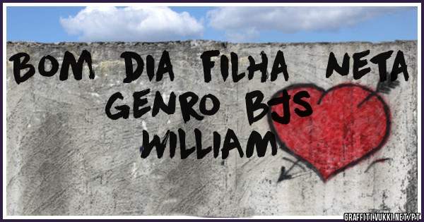 Bom  dia  filha   neta  genro  bjs              WILLIAM