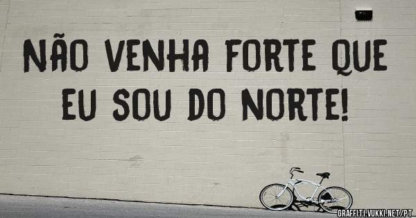 Não venha forte que eu sou do norte! 