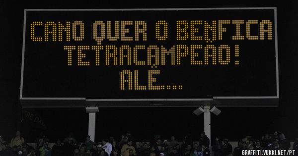 Cano quer o Benfica Tetracampeão!
Alê....