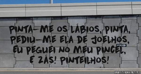 Pinta-me os lábios, pinta,
Pediu-me ela de joelhos, 
Eu peguei no meu pincel,
E zás! Pinteilhos!