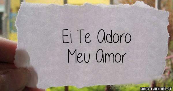 Ei Te Adoro 
Meu Amor
