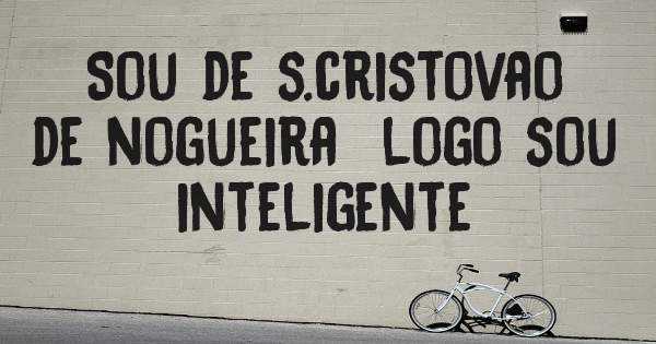 Sou de s.cristovao de nogueira  logo sou inteligente