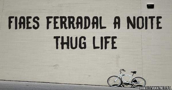 Fiaes ferradal a noite  thug life 
