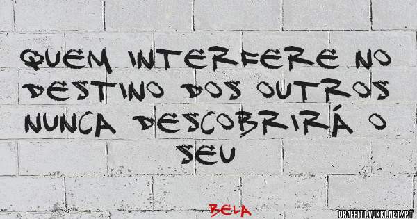 Quem interfere no destino dos outros nunca descobrirá o seu