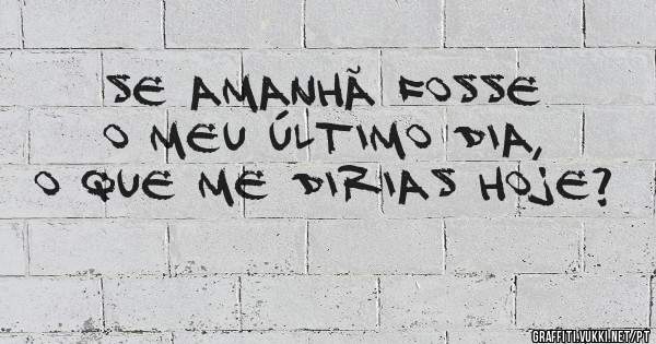 Se amanhã fosse o meu último dia,
O que me dirias hoje?