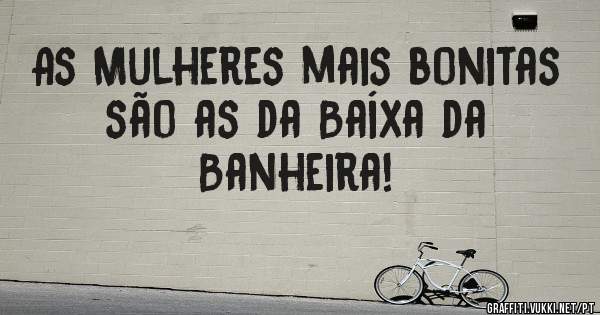 As Mulheres mais bonitas são as da Baíxa da Banheira!