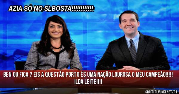 Ben Ou Fica ? Eis a questão PORTO ÉS UMA NAÇÃO LOUROSA O MEU CAMPEÃO!!!!!
ILDA LEITE!!!!