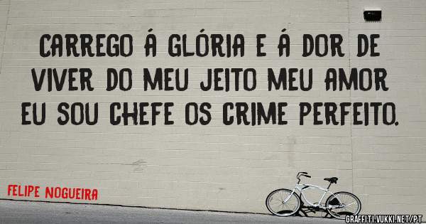 Carrego á glória e á dor de viver do meu jeito meu amor eu sou chefe os crime perfeito.