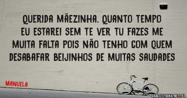 Querida mãezinha. Quanto tempo eu estarei sem te ver tu fazes me muita falta pois não tenho com quem desabafar beijinhos de muitas saudades 