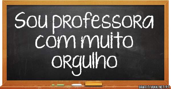 Sou professora
com muito
orgulho
