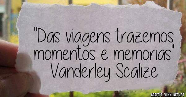 ''Das viagens trazemos momentos e memorias''
Vanderley Scalize