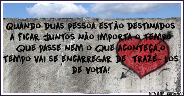 Quando duas pessoa estão destinados a ficar juntos não importa o tempo que passe nem o que aconteça,o tempo vai se encarregar de  trazê-los de volta!