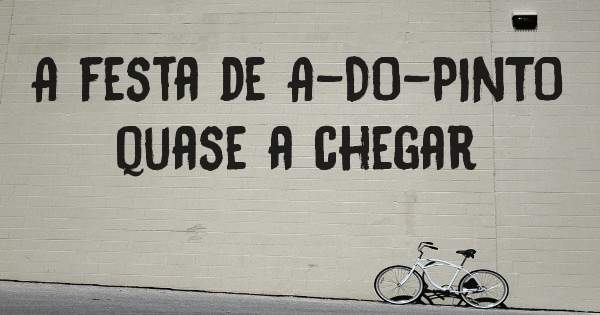A festa de A-DO-PINTO
quase a chegar