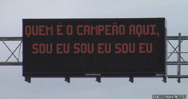Quem é o campeão aqui, sou eu sou eu sou eu
