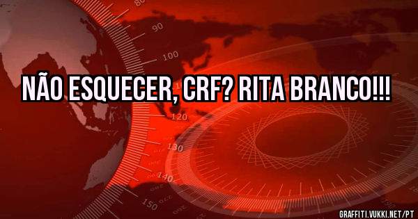 Não esquecer, CRF? Rita Branco!!!