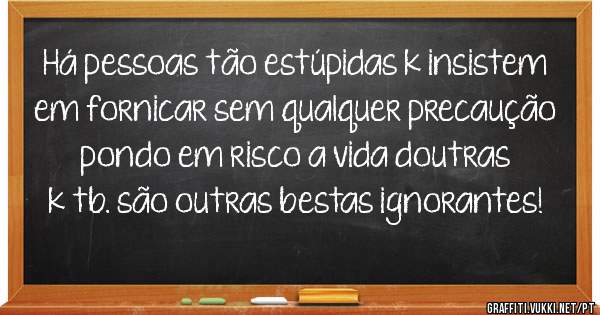 Há pessoas tão estúpidas k insistem em fornicar sem qualquer precaução pondo em risco a vida doutras k tb. são outras bestas ignorantes!