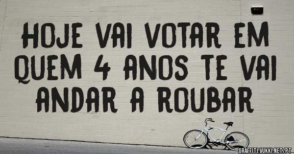 Hoje vai votar em quem 4 anos te vai andar a roubar