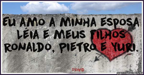Eu amo a minha esposa Léia e meus filhos Ronaldo, Pietro e Yuri.