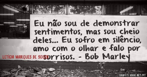 Eu não sou de demonstrar sentimentos, mas sou cheio deles... Eu sofro em silêncio, amo com o olhar e falo por sorrisos. - Bob Marley