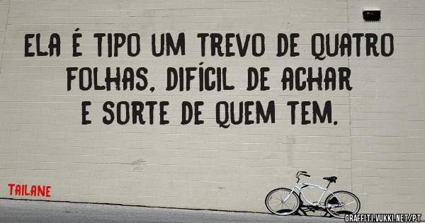 Ela é tipo um trevo de quatro folhas, difícil de achar e sorte de quem tem.
