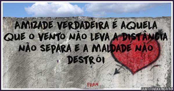 Amizade verdadeira é aquela que o vento não leva a distância não separa e a maldade não destrói 