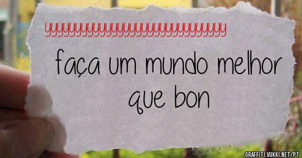 faça um mundo melhor
que bon
