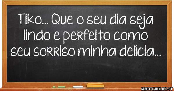 Tiko... Que o seu dia seja lindo e perfeito como seu sorriso minha delícia...
