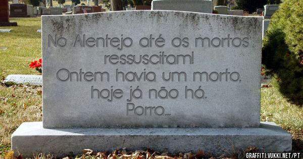 No Alentejo até os mortos ressuscitam!
Ontem havia um morto, hoje já não há.
Porra...