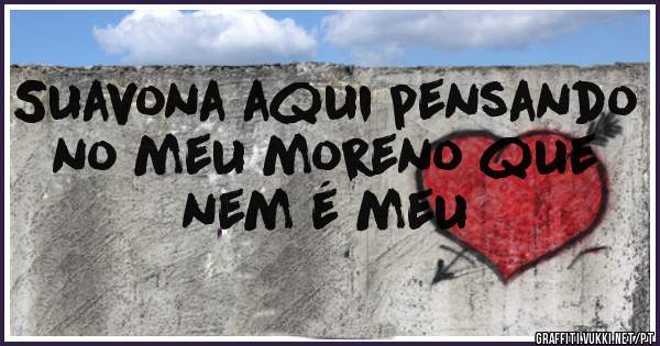 Suavona aqui pensando no meu moreno que nem é meu