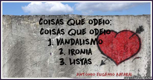 Coisas que odeio:
Coisas que odeio
1. Vandalismo
2. Ironia
3. Listas