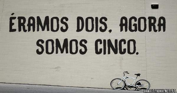 Éramos dois, agora somos cinco. 