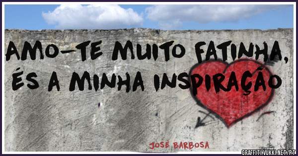 Amo-te muito Fatinha, és a minha inspiração 