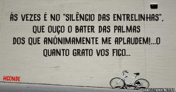 ás vezes é no ''silêncio das entrelinhas'', que ouço o bater das palmas dos que anónimamente me aplaudem!...o quanto grato vos fico...