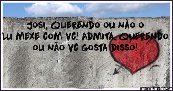 Josi, querendo ou não o Lu mexe com vc! Admita, querendo ou não vc gosta disso! 