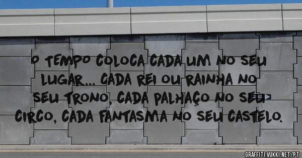 O TEMPO coloca cada um no seu lugar... Cada rei ou rainha no seu trono, cada palhaço no seu circo, cada fantasma no seu castelo.