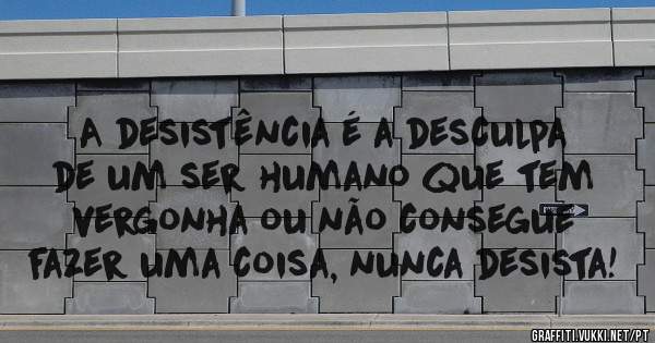 A desistência é a desculpa de um ser humano que tem vergonha ou não consegue fazer uma coisa, nunca desista! 
