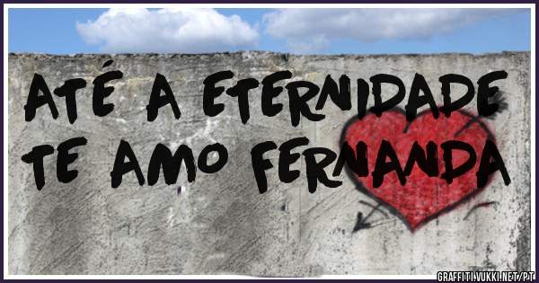 ATÉ A ETERNIDADE 

TE AMO FERNANDA 