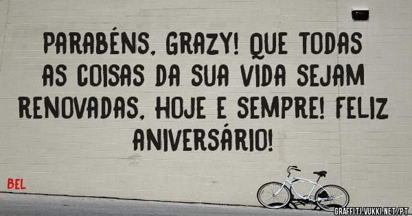 Parabéns, Grazy! Que todas as coisas da sua vida sejam renovadas, hoje e sempre! Feliz aniversário!