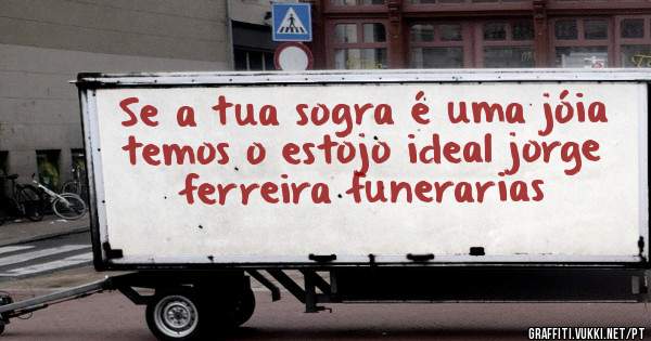 Se a tua sogra é uma jóia temos o estojo ideal jorge ferreira funerarias