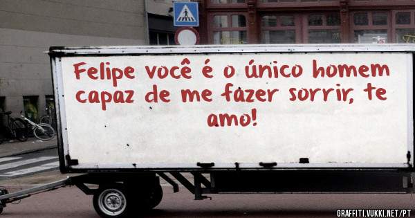 Felipe você é o único homem capaz de me fazer sorrir, te amo! 