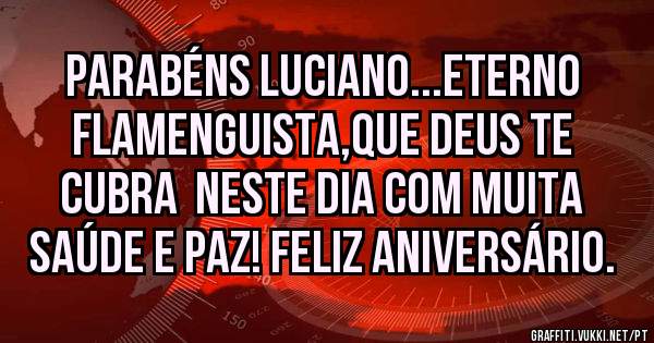 Parabéns Luciano...eterno flamenguista,que Deus te cubra  neste dia com muita saúde e paz! Feliz aniversário.