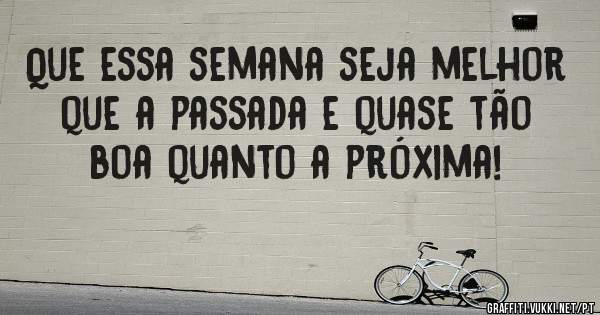 Que essa semana seja melhor que a passada e quase tão boa quanto a próxima!