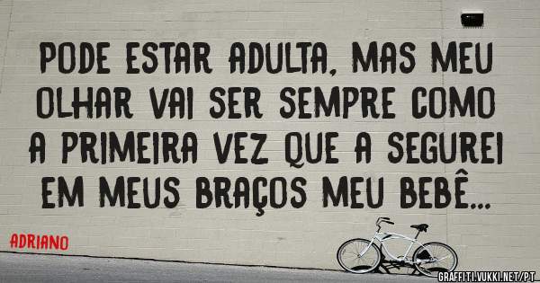 Pode estar adulta, mas meu olhar vai ser sempre como a primeira vez que a segurei em meus braços meu bebê...