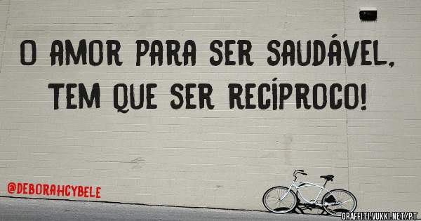 O amor para ser saudável, Tem que ser recíproco!