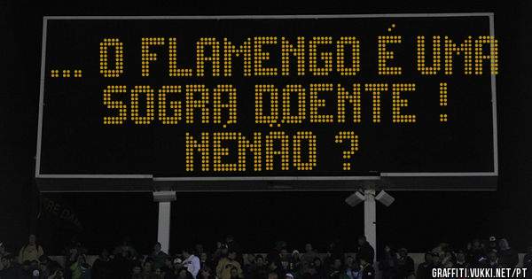 ... o Flamengo é uma sogra doente !
Nénão ?
