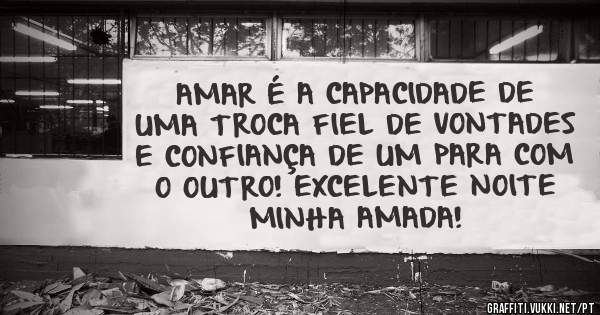 AMAR É A CAPACIDADE DE
UMA TROCA FIEL DE VONTADES
E CONFIANÇA DE UM PARA COM
O OUTRO! EXCELENTE NOITE
MINHA AMADA!