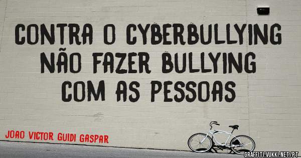 contra o cyberbullying não fazer bullying com as pessoas 

